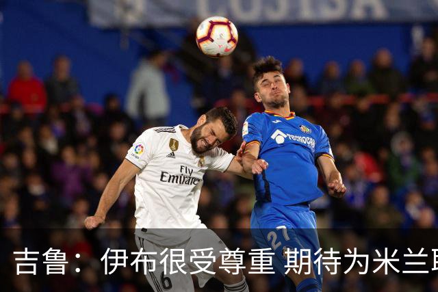 吉鲁：伊布很受尊重 期待为米兰取得伟大的成就