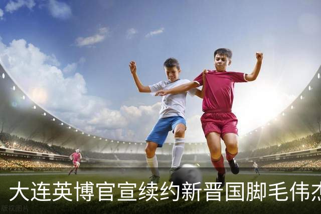 大连英博官宣续约新晋国脚毛伟杰 新合同持续至2029年